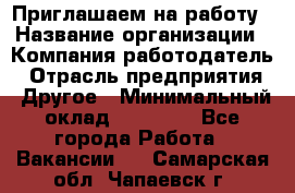 Приглашаем на работу › Название организации ­ Компания-работодатель › Отрасль предприятия ­ Другое › Минимальный оклад ­ 35 000 - Все города Работа » Вакансии   . Самарская обл.,Чапаевск г.